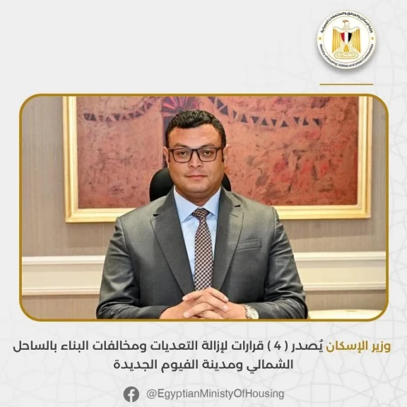 وزير الإسكان يُصدر ( 4 ) قرارات لإزالة التعديات ومخالفات البناء بالساحل الشمالي ومدينة الفيوم الجديدة