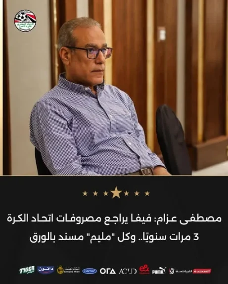 مصطفى عزام: فيفا يراجع مصروفات اتحاد الكرة 3 مرات سنويًا.. وكل ”مليم” مسند بالورق