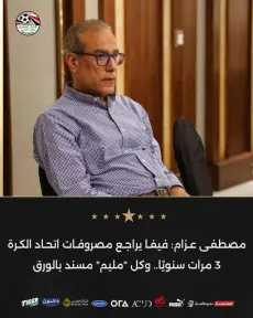 مصطفى عزام: فيفا يراجع مصروفات اتحاد الكرة 3 مرات سنويًا.. وكل ”مليم” مسند بالورق